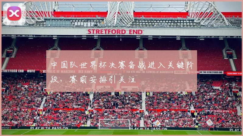 中国队世界杯决赛备战进入关键阶段,赛前安排引关注