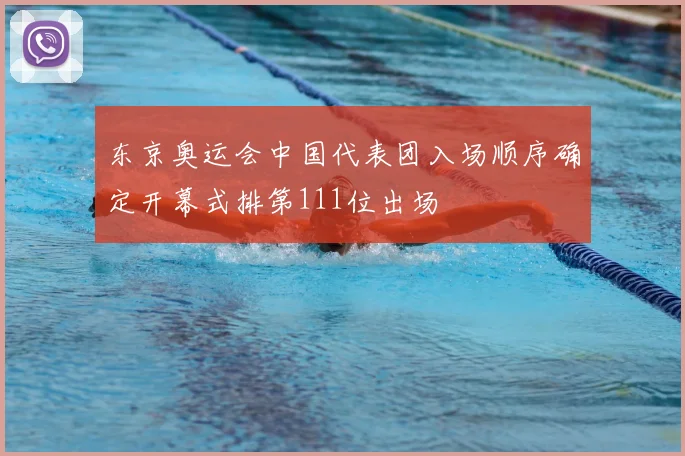 东京奥运会中国代表团入场顺序确定开幕式排第111位出场
