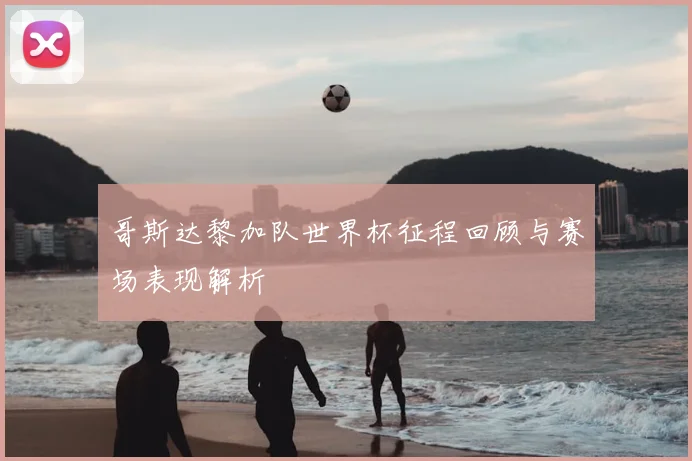 哥斯达黎加队世界杯征程回顾与赛场表现解析
