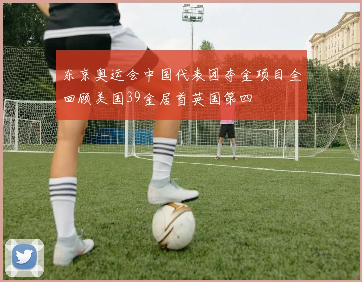 东京奥运会中国代表团夺金项目全回顾美国39金居首英国第四