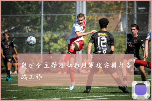 奥运会主题活动推进赛程安排与备战工作