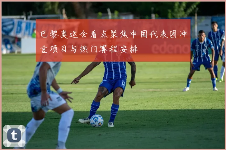 巴黎奥运会看点聚焦中国代表团冲金项目与热门赛程安排