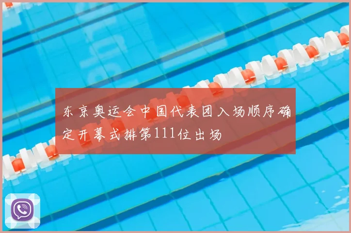 东京奥运会中国代表团入场顺序确定开幕式排第111位出场