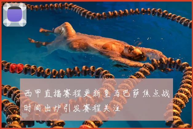 西甲直播赛程更新皇马巴萨焦点战时间出炉引发赛程关注