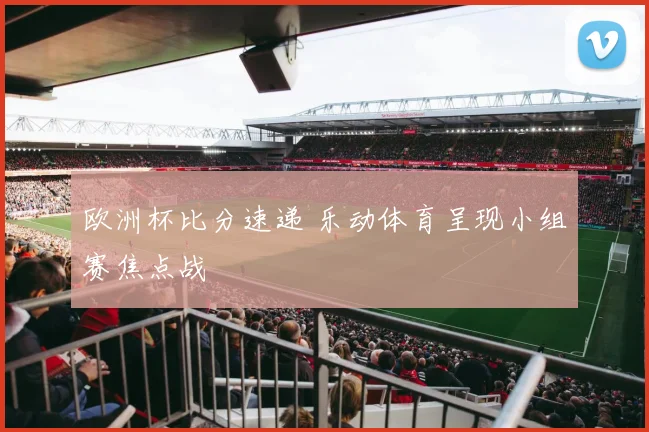 欧洲杯比分速递 乐动体育呈现小组赛焦点战
