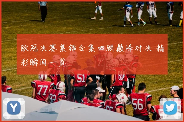 欧冠决赛集锦合集回顾巅峰对决 精彩瞬间一览