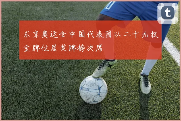 东京奥运会中国代表团以二十九枚金牌位居奖牌榜次席