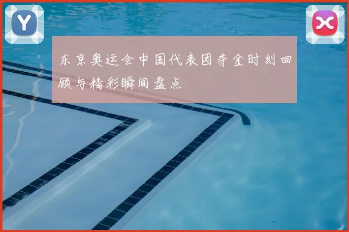 东京奥运会中国代表团夺金时刻回顾与精彩瞬间盘点
