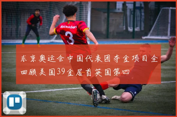 东京奥运会中国代表团夺金项目全回顾美国39金居首英国第四