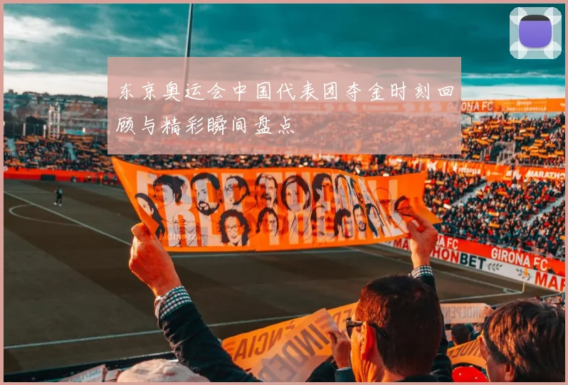东京奥运会中国代表团夺金时刻回顾与精彩瞬间盘点