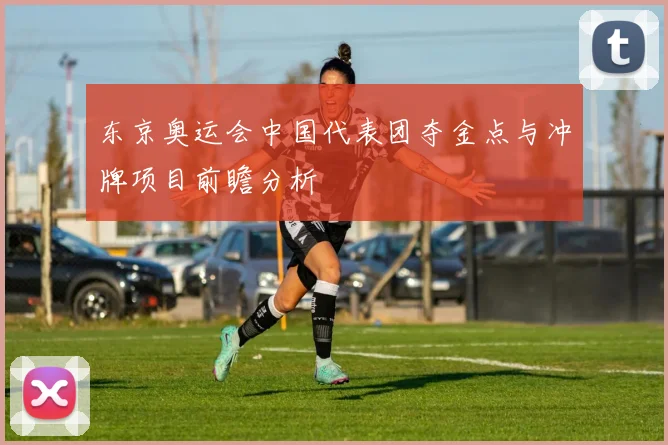 东京奥运会中国代表团夺金点与冲牌项目前瞻分析