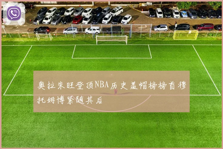 奥拉朱旺登顶NBA历史盖帽榜榜首穆托姆博紧随其后