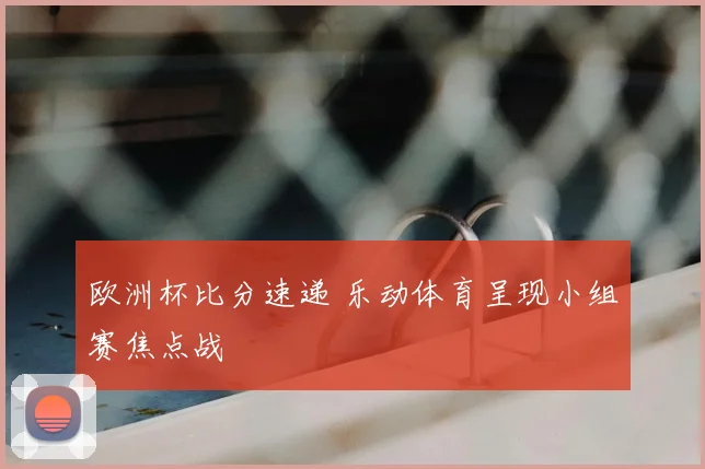 欧洲杯比分速递 乐动体育呈现小组赛焦点战