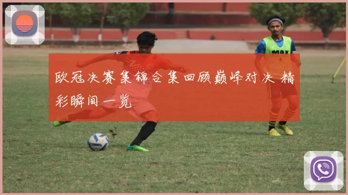 欧冠决赛集锦合集回顾巅峰对决 精彩瞬间一览