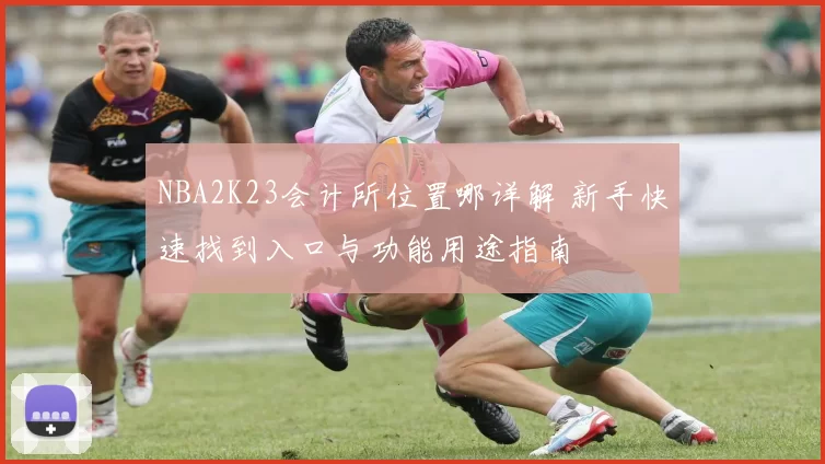 NBA2K23会计所位置哪详解 新手快速找到入口与功能用途指南