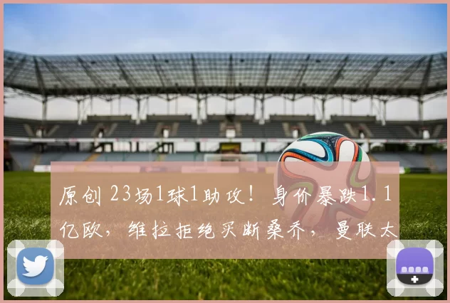 原创 23场1球1助攻!身价暴跌1.1亿欧,维拉拒绝买断桑乔,曼联太亏了