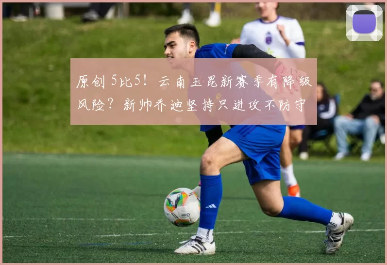 原创 5比5！云南玉昆新赛季有降级风险？新帅乔迪坚持只进攻不防守理念