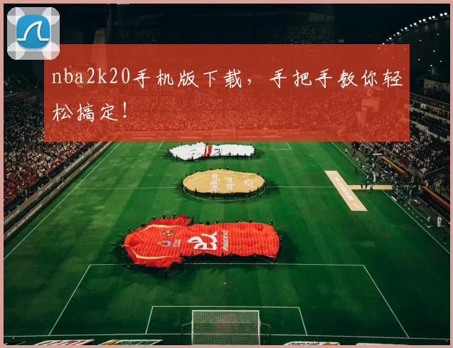 nba2k20手机版下载,手把手教你轻松搞定!