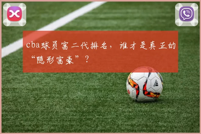 cba球员富二代排名，谁才是真正的“隐形富豪”？