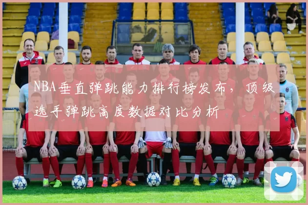 NBA垂直弹跳能力排行榜发布，顶级选手弹跳高度数据对比分析