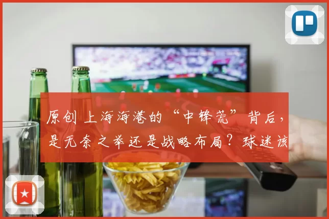 原创 上海海港的“中锋荒”背后，是无奈之举还是战略布局？球迷该看透这盘大棋！