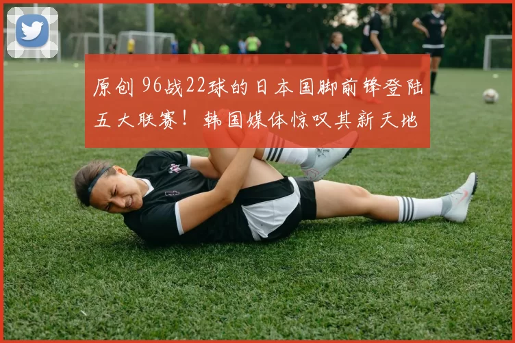 原创 96战22球的日本国脚前锋登陆五大联赛！韩国媒体惊叹其新天地首秀