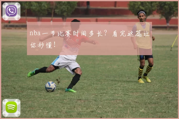 nba一节比赛时间多长？看完这篇让你秒懂！