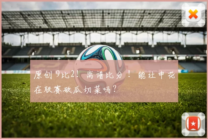 原创 9比2！离谱比分 ！能让申花在联赛砍瓜切菜吗？