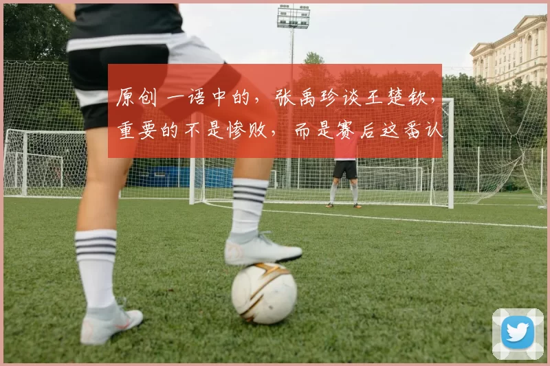 原创 一语中的,张禹珍谈王楚钦,重要的不是惨败,而是赛后这番认知