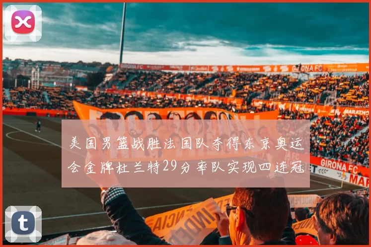 美国男篮战胜法国队夺得东京奥运会金牌杜兰特29分率队实现四连冠