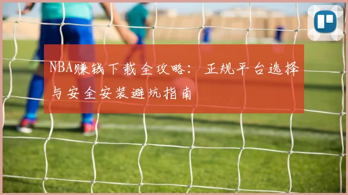 NBA赚钱下载全攻略：正规平台选择与安全安装避坑指南