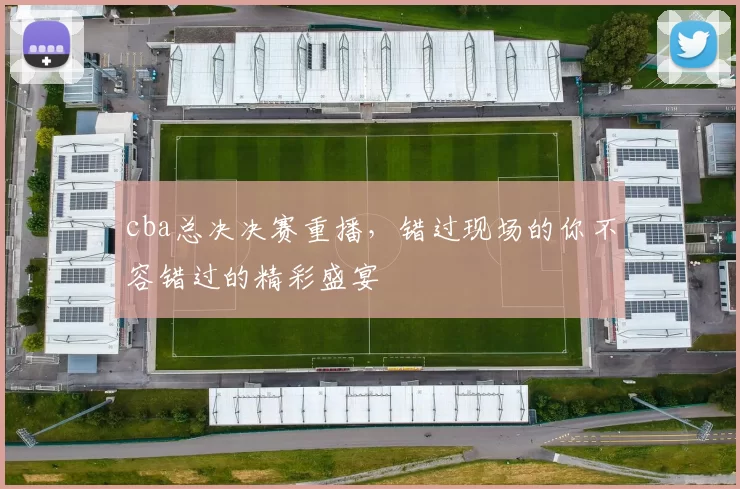 cba总决决赛重播,错过现场的你不容错过的精彩盛宴