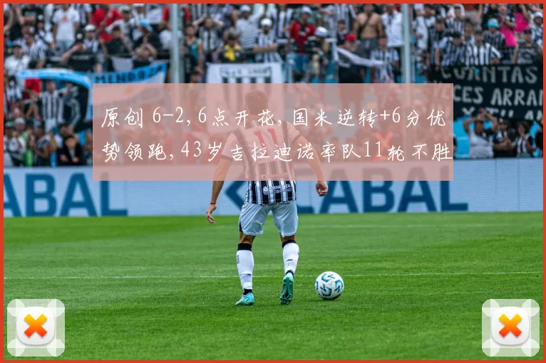原创 6-2,6点开花,国米逆转+6分优势领跑,43岁吉拉迪诺率队11轮不胜