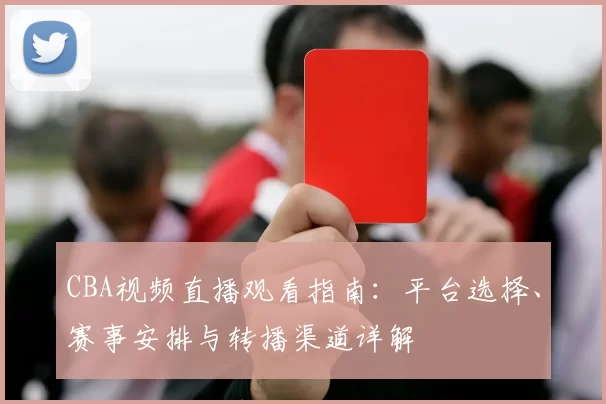 CBA视频直播观看指南:平台选择、赛事安排与转播渠道详解