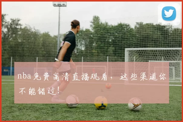 nba免费高清直播观看，这些渠道你不能错过！