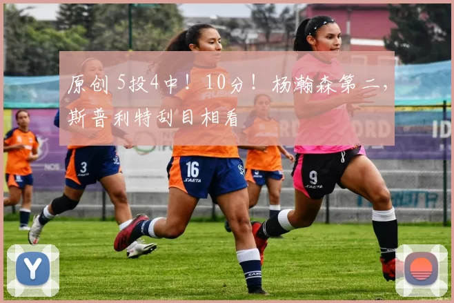 原创 5投4中！10分！杨瀚森第二，斯普利特刮目相看