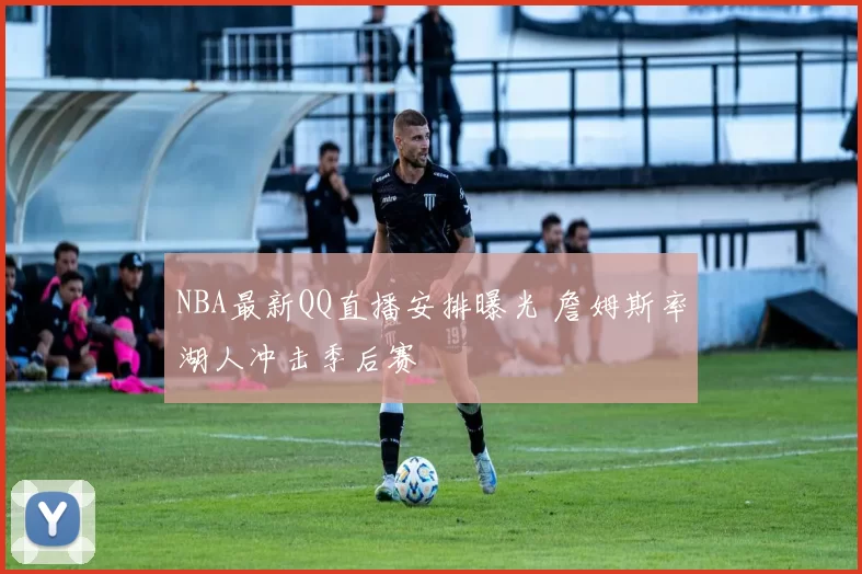 NBA最新QQ直播安排曝光 詹姆斯率湖人冲击季后赛