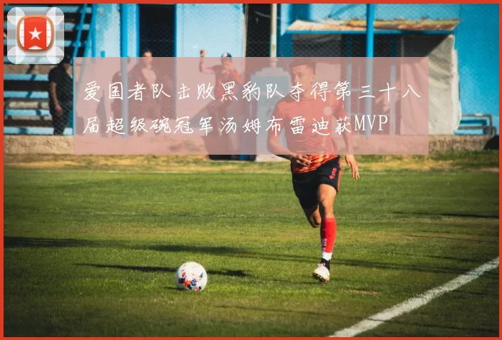 爱国者队击败黑豹队夺得第三十八届超级碗冠军汤姆布雷迪获MVP