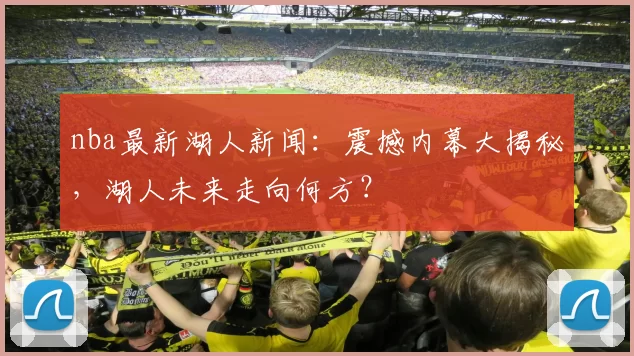 nba最新湖人新闻：震撼内幕大揭秘，湖人未来走向何方？