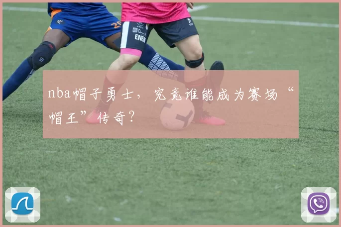 nba帽子勇士，究竟谁能成为赛场“帽王”传奇？