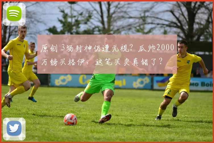 原创 3场封神仍遭无视？瓜帅2000万镑买格伊，这笔买卖真错了？