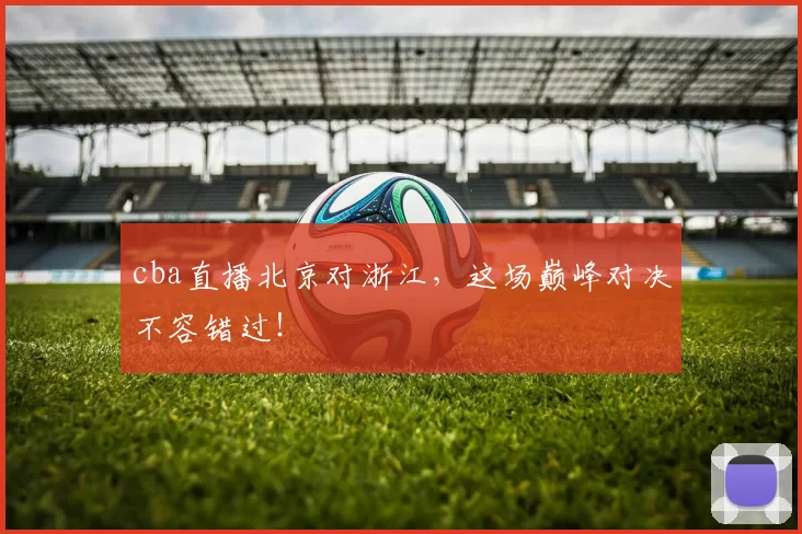 cba直播北京对浙江,这场巅峰对决不容错过!