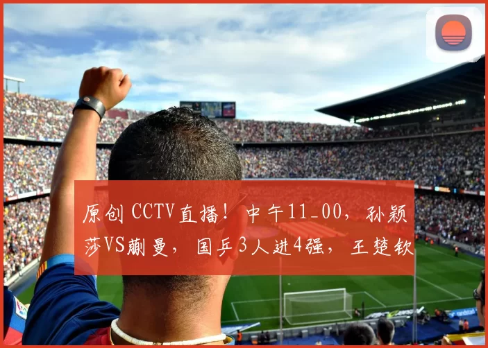 原创 CCTV直播!中午11_00,孙颖莎VS蒯曼,国乒3人进4强,王楚钦决赛稳了