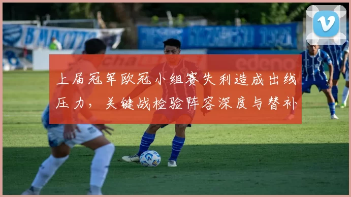 上届冠军欧冠小组赛失利造成出线压力，关键战检验阵容深度与替补表现
