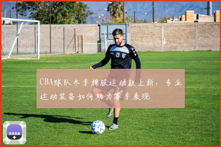 CBA球队冬季棉服运动款上新,专业运动装备如何助力赛季表现