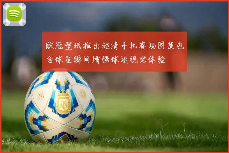 欧冠壁纸推出超清手机赛场图集包含球星瞬间增强球迷视觉体验